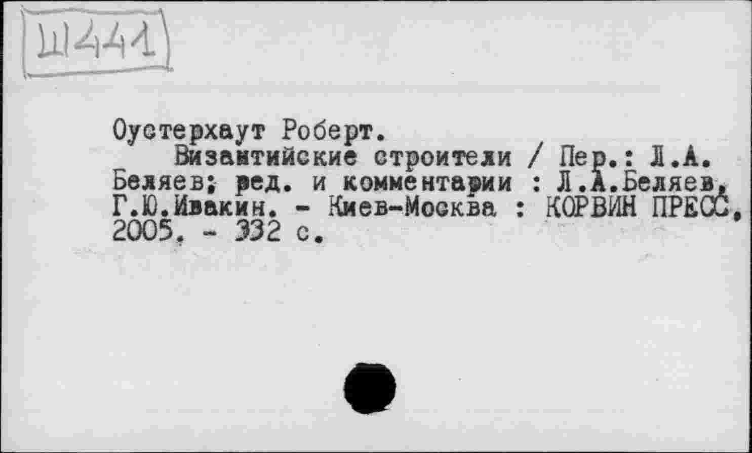 ﻿UIW
Оустерхаут Роберт.
Византийские строители / Пер.: Л.А, Беляев; вед. и комментарии : Л.А.Беляев, Г.Ю.Ивакин. - Киев-Москва : КОРВИН ПРЕСС, 2005. - 332 с.